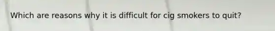 Which are reasons why it is difficult for cig smokers to quit?