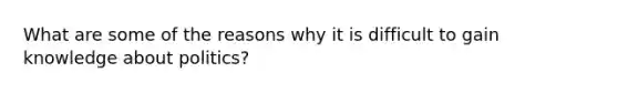 What are some of the reasons why it is difficult to gain knowledge about politics?