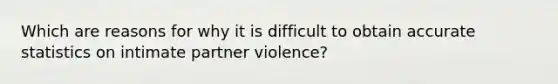 Which are reasons for why it is difficult to obtain accurate statistics on intimate partner violence?