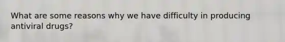 What are some reasons why we have difficulty in producing antiviral drugs?