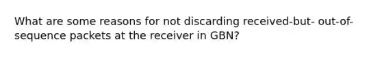 What are some reasons for not discarding received-but- out-of-sequence packets at the receiver in GBN?