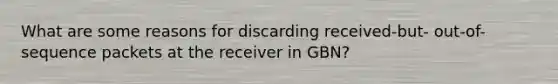 What are some reasons for discarding received-but- out-of-sequence packets at the receiver in GBN?