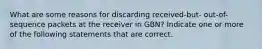 What are some reasons for discarding received-but- out-of-sequence packets at the receiver in GBN? Indicate one or more of the following statements that are correct.