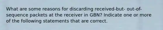 What are some reasons for discarding received-but- out-of-sequence packets at the receiver in GBN? Indicate one or more of the following statements that are correct.