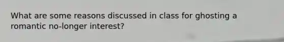 What are some reasons discussed in class for ghosting a romantic no-longer interest?