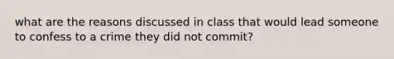 what are the reasons discussed in class that would lead someone to confess to a crime they did not commit?