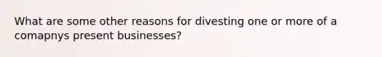 What are some other reasons for divesting one or more of a comapnys present businesses?