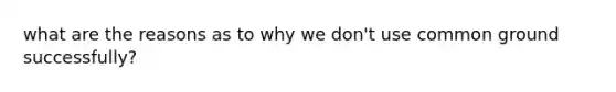 what are the reasons as to why we don't use common ground successfully?