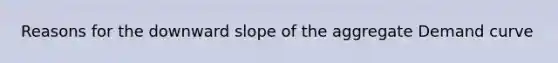 Reasons for the downward slope of the aggregate Demand curve