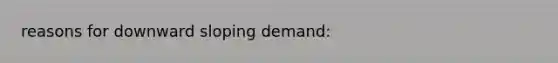 reasons for downward sloping demand: