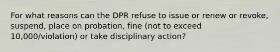 For what reasons can the DPR refuse to issue or renew or revoke, suspend, place on probation, fine (not to exceed 10,000/violation) or take disciplinary action?