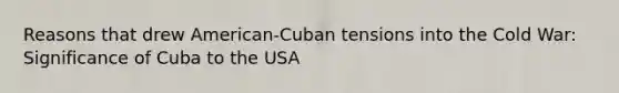 Reasons that drew American-Cuban tensions into the Cold War: Significance of Cuba to the USA