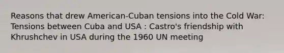 Reasons that drew American-Cuban tensions into the Cold War: Tensions between Cuba and USA : Castro's friendship with Khrushchev in USA during the 1960 UN meeting