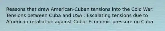 Reasons that drew American-Cuban tensions into the Cold War: Tensions between Cuba and USA : Escalating tensions due to American retaliation against Cuba: Economic pressure on Cuba