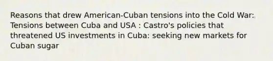 Reasons that drew American-Cuban tensions into the Cold War: Tensions between Cuba and USA : Castro's policies that threatened US investments in Cuba: seeking new markets for Cuban sugar