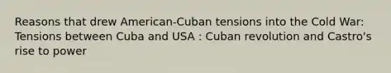 Reasons that drew American-Cuban tensions into the Cold War: Tensions between Cuba and USA : Cuban revolution and Castro's rise to power