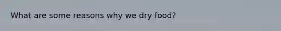 What are some reasons why we dry food?