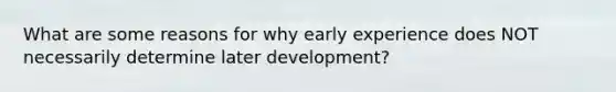 What are some reasons for why early experience does NOT necessarily determine later development?