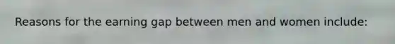 Reasons for the earning gap between men and women include: