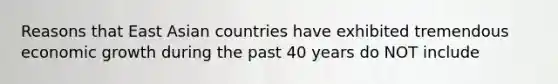 Reasons that East Asian countries have exhibited tremendous economic growth during the past 40 years do NOT include