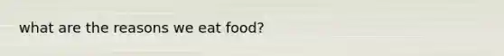 what are the reasons we eat food?