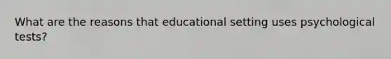 What are the reasons that educational setting uses psychological tests?