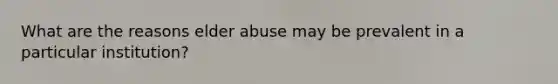 What are the reasons elder abuse may be prevalent in a particular institution?