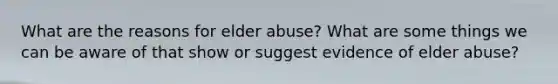 What are the reasons for elder abuse? What are some things we can be aware of that show or suggest evidence of elder abuse?