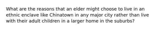 What are the reasons that an elder might choose to live in an ethnic enclave like Chinatown in any major city rather than live with their adult children in a larger home in the suburbs?