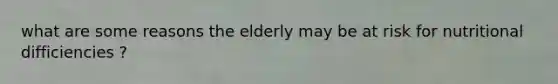 what are some reasons the elderly may be at risk for nutritional difficiencies ?