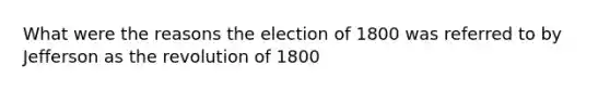 What were the reasons the election of 1800 was referred to by Jefferson as the revolution of 1800