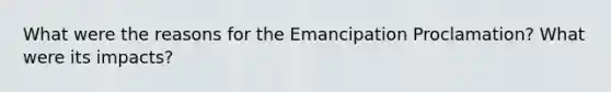 What were the reasons for the Emancipation Proclamation? What were its impacts?