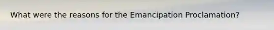 What were the reasons for the Emancipation Proclamation?