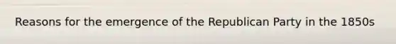 Reasons for the emergence of the Republican Party in the 1850s
