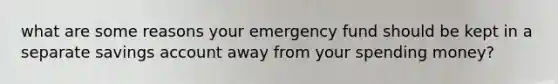 what are some reasons your emergency fund should be kept in a separate savings account away from your spending money?