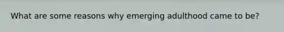 What are some reasons why emerging adulthood came to be?