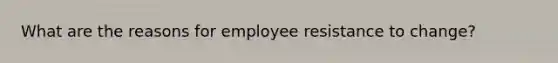 What are the reasons for employee resistance to change?