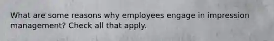 What are some reasons why employees engage in impression management? Check all that apply.