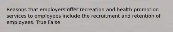 Reasons that employers offer recreation and health promotion services to employees include the recruitment and retention of employees. True False