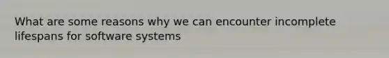 What are some reasons why we can encounter incomplete lifespans for software systems