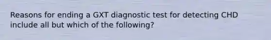 Reasons for ending a GXT diagnostic test for detecting CHD include all but which of the following?