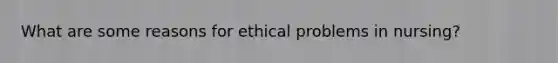 What are some reasons for ethical problems in nursing?