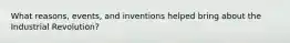 What reasons, events, and inventions helped bring about the Industrial Revolution?