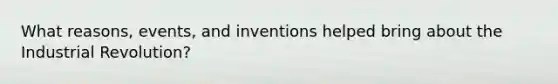 What reasons, events, and inventions helped bring about the Industrial Revolution?