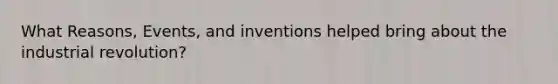 What Reasons, Events, and inventions helped bring about the industrial revolution?