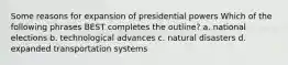 Some reasons for expansion of presidential powers Which of the following phrases BEST completes the outline? a. national elections b. technological advances c. natural disasters d. expanded transportation systems