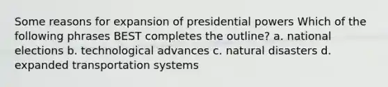 Some reasons for expansion of presidential powers Which of the following phrases BEST completes the outline? a. national elections b. technological advances c. natural disasters d. expanded transportation systems