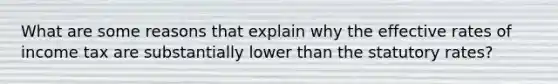 What are some reasons that explain why the effective rates of income tax are substantially lower than the statutory rates?