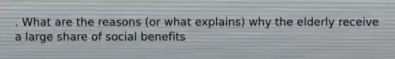 . What are the reasons (or what explains) why the elderly receive a large share of social benefits