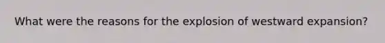 What were the reasons for the explosion of westward expansion?